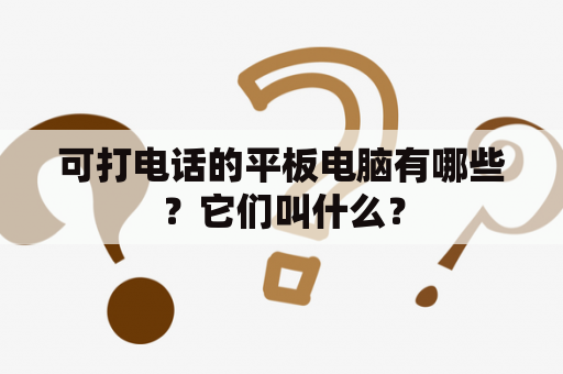 可打电话的平板电脑有哪些？它们叫什么？