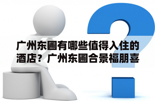 广州东圃有哪些值得入住的酒店？广州东圃合景福朋喜来登酒店怎么样？