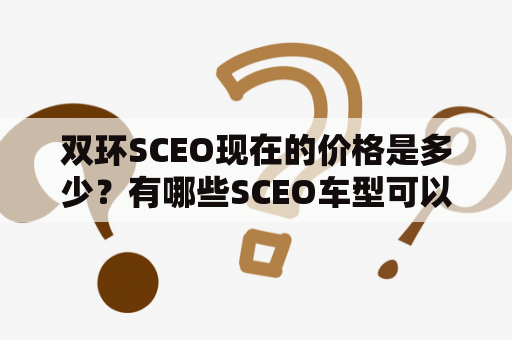 双环SCEO现在的价格是多少？有哪些SCEO车型可以选择？我能在哪里找到详细的SCEO车的图片？