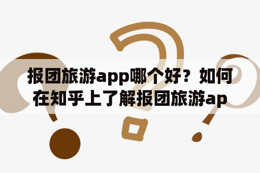 报团旅游app哪个好？如何在知乎上了解报团旅游app哪个好？