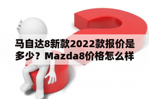 马自达8新款2022款报价是多少？Mazda8价格怎么样？