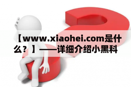 【www.xiaohei.com是什么？】——详细介绍小黑科技的官方网站