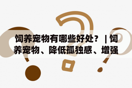 饲养宠物有哪些好处？ | 饲养宠物、降低孤独感、增强情感交流、提高生活质量、培养责任感和耐心、增强免疫力、缓解压力、降低心血管疾病风险