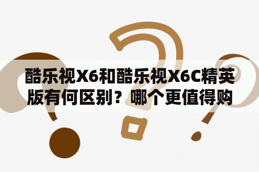 酷乐视X6和酷乐视X6C精英版有何区别？哪个更值得购买？