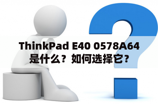 ThinkPad E40 0578A64是什么？如何选择它？