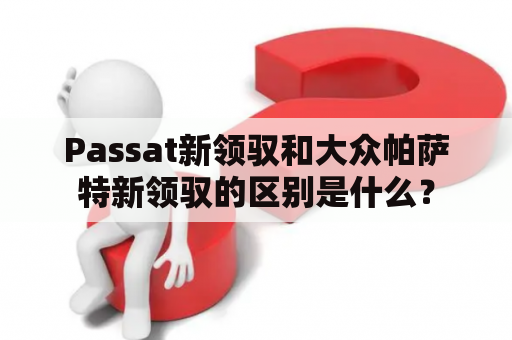 Passat新领驭和大众帕萨特新领驭的区别是什么？