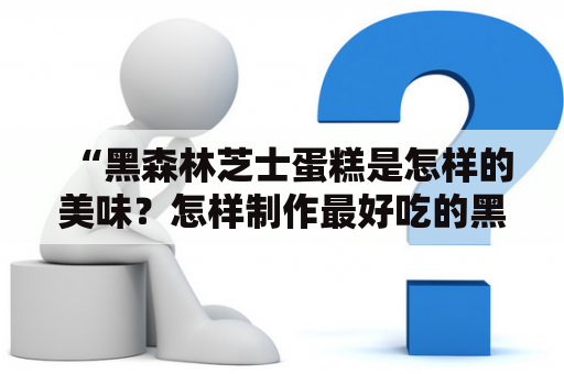 “黑森林芝士蛋糕是怎样的美味？怎样制作最好吃的黑森林芝士蛋糕？”