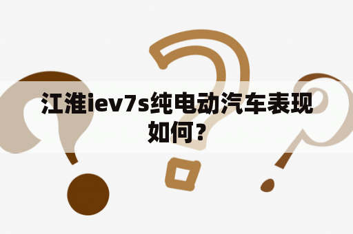 江淮iev7s纯电动汽车表现如何？