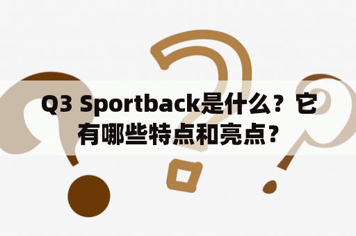 Q3 Sportback是什么？它有哪些特点和亮点？