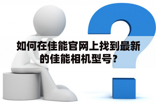 如何在佳能官网上找到最新的佳能相机型号？