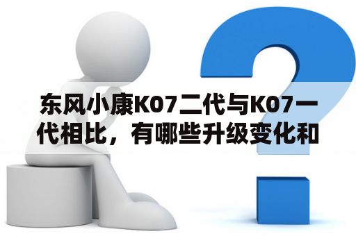 东风小康K07二代与K07一代相比，有哪些升级变化和性能参数？