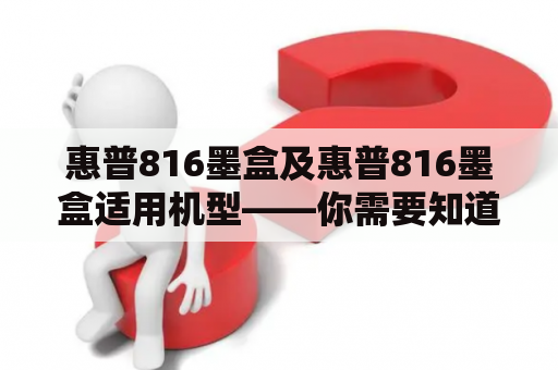 惠普816墨盒及惠普816墨盒适用机型——你需要知道的关键信息