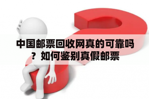 中国邮票回收网真的可靠吗？如何鉴别真假邮票