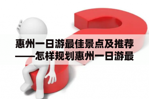 惠州一日游最佳景点及推荐——怎样规划惠州一日游最佳路线？