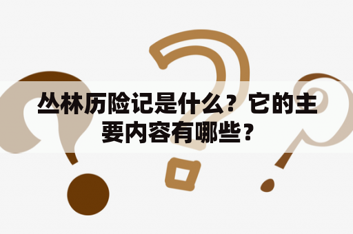 丛林历险记是什么？它的主要内容有哪些？