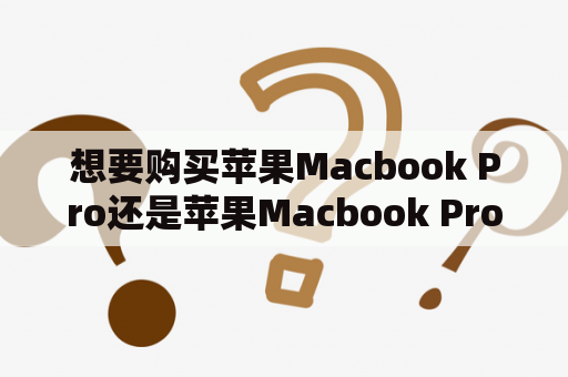 想要购买苹果Macbook Pro还是苹果Macbook Pro 13寸？该如何选择？