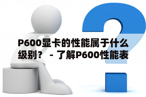 P600显卡的性能属于什么级别？ - 了解P600性能表现