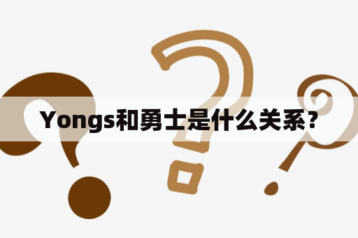 Yongs和勇士是什么关系？