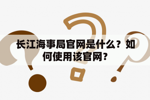 长江海事局官网是什么？如何使用该官网？