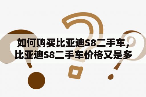 如何购买比亚迪S8二手车，比亚迪S8二手车价格又是多少？