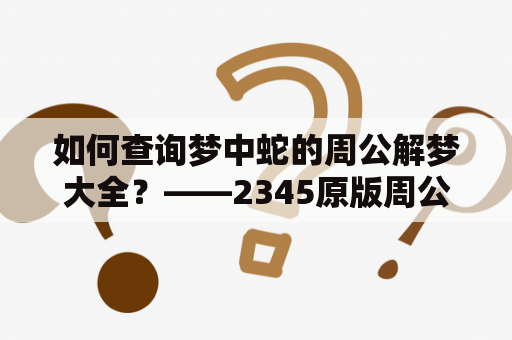 如何查询梦中蛇的周公解梦大全？——2345原版周公解梦大全梦见蛇相关解析