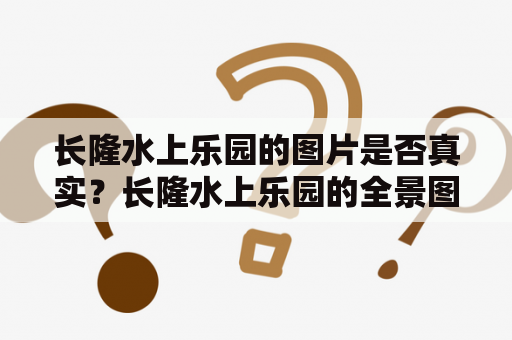 长隆水上乐园的图片是否真实？长隆水上乐园的全景图片真实吗？