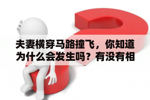 夫妻横穿马路撞飞，你知道为什么会发生吗？有没有相关视频可以观看？