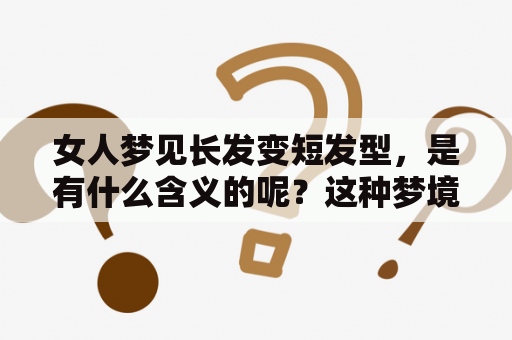 女人梦见长发变短发型，是有什么含义的呢？这种梦境究竟是好是坏呢？更重要的是，如果女人醒来后头发没有变短，那么这个梦境到底有没有代表什么呢？