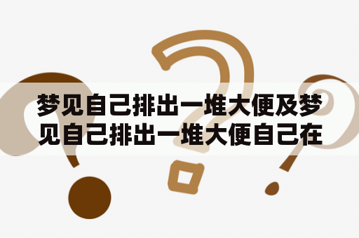 梦见自己排出一堆大便及梦见自己排出一堆大便自己在清理是什么意思？