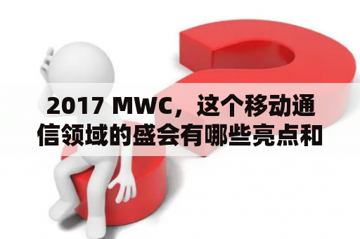 2017 MWC，这个移动通信领域的盛会有哪些亮点和趋势？