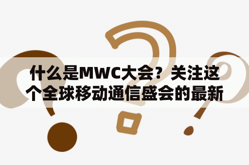 什么是MWC大会？关注这个全球移动通信盛会的最新动态