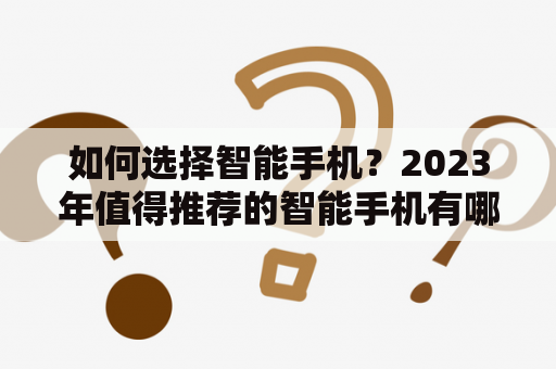 如何选择智能手机？2023年值得推荐的智能手机有哪些？