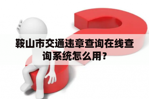 鞍山市交通违章查询在线查询系统怎么用？