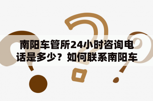 南阳车管所24小时咨询电话是多少？如何联系南阳车管所？