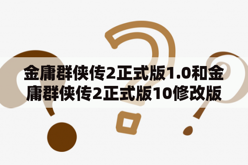 金庸群侠传2正式版1.0和金庸群侠传2正式版10修改版有什么区别？