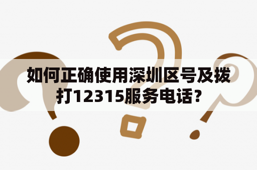 如何正确使用深圳区号及拨打12315服务电话？