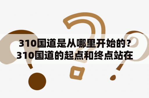 310国道是从哪里开始的？310国道的起点和终点站在哪里？