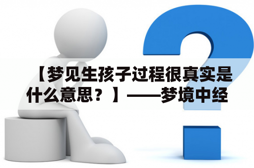 【梦见生孩子过程很真实是什么意思？】——梦境中经历生产过程，是一种常见且比较复杂的梦境。如果你梦见生孩子过程很真实，不妨来看看下面的详细解释。