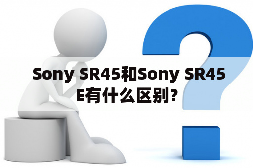  Sony SR45和Sony SR45E有什么区别？