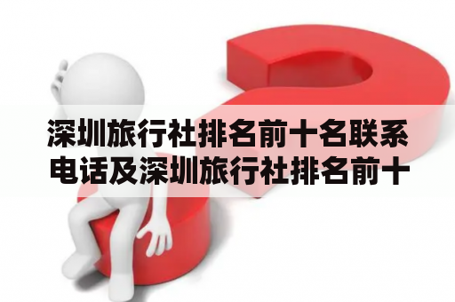 深圳旅行社排名前十名联系电话及深圳旅行社排名前十名联系电话社是哪些？深圳旅行社排名前十名联系电话深圳是我国珠三角地区的一个重要城市，也是国际化程度极高的城市之一。随着旅游业的发展，深圳旅行社也逐渐崛起。不过，面对如此众多的旅行社，消费者如何挑选呢？下面为大家介绍深圳旅行社排名前十名及其联系电话。