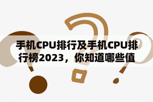 手机CPU排行及手机CPU排行榜2023，你知道哪些值得关注的品牌和型号？