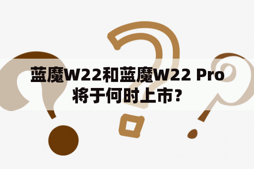 蓝魔W22和蓝魔W22 Pro将于何时上市？