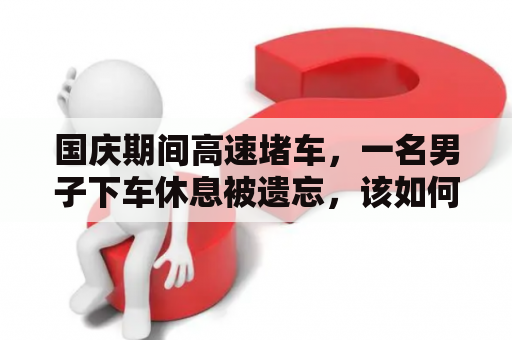 国庆期间高速堵车，一名男子下车休息被遗忘，该如何避免类似事件再次发生？