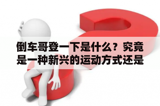 倒车哥登一下是什么？究竟是一种新兴的运动方式还是一项独特的技能表演？