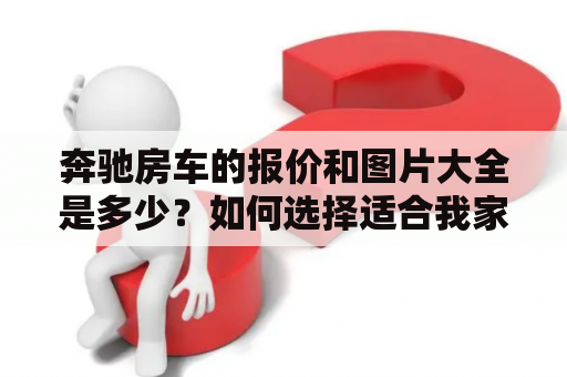 奔驰房车的报价和图片大全是多少？如何选择适合我家庭的奔驰房车？