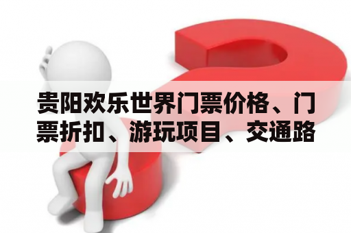 贵阳欢乐世界门票价格、门票折扣、游玩项目、交通路线等问题解答贵阳欢乐世界门票价格