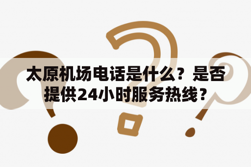 太原机场电话是什么？是否提供24小时服务热线？