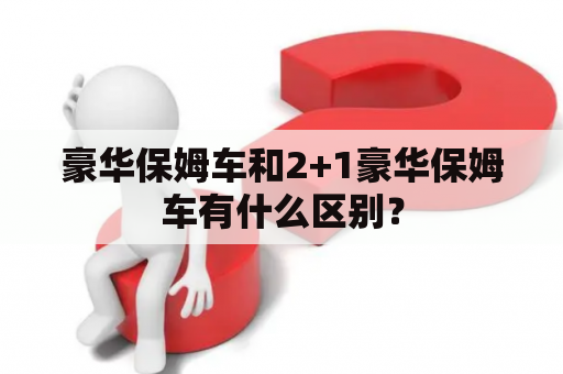 豪华保姆车和2+1豪华保姆车有什么区别？