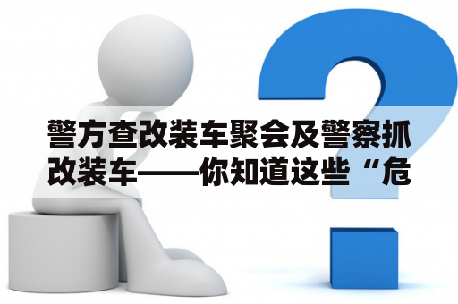 警方查改装车聚会及警察抓改装车——你知道这些“危险”行为会被如何处罚吗？