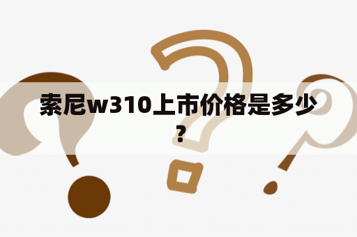 索尼w310上市价格是多少？